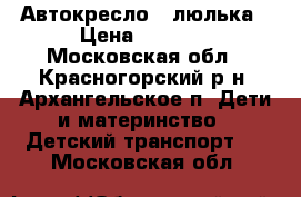 Автокресло - люлька › Цена ­ 1 000 - Московская обл., Красногорский р-н, Архангельское п. Дети и материнство » Детский транспорт   . Московская обл.